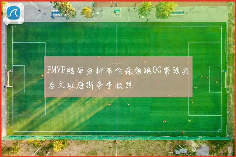 FMVP赔率分析布伦森领跑OG紧随其后文班唐斯争夺激烈