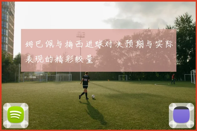 姆巴佩与梅西进球对决预期与实际表现的精彩较量