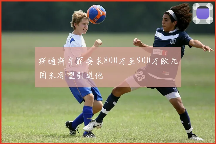 斯通斯年薪要求800万至900万欧元国米有望引进他