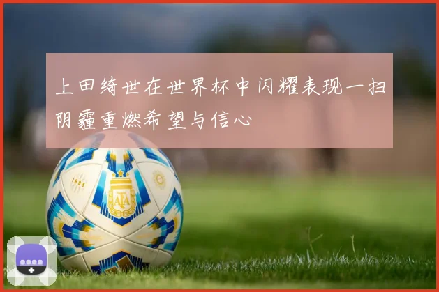 上田绮世在世界杯中闪耀表现一扫阴霾重燃希望与信心