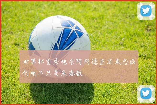 世界杯首秀绝杀阿玛德坚定表态我们绝不只是来凑数