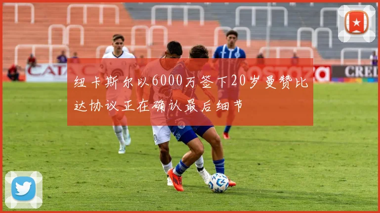 纽卡斯尔以6000万签下20岁曼赞比达协议正在确认最后细节
