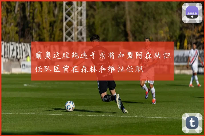 前奥运短跑选手或将加盟阿森纳担任队医曾在森林和维拉任职