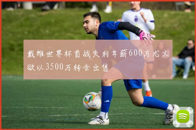 戴维世界杯首战失利年薪600万尤文欲以3500万转会出售