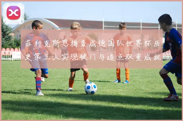 菲利克斯恩梅查成德国队世界杯历史第三人实现破门与造点双重成就