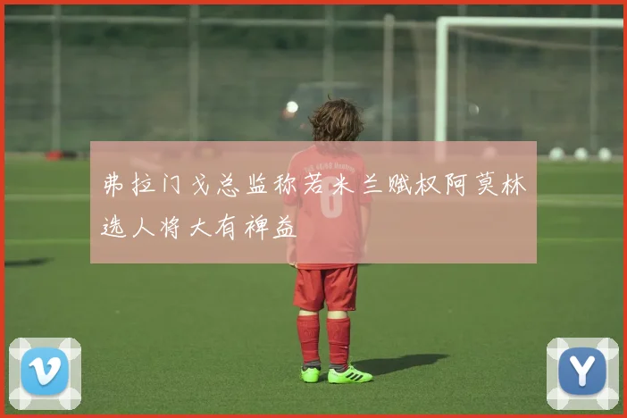 弗拉门戈总监称若米兰赋权阿莫林选人将大有裨益